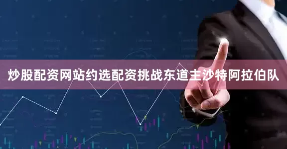 炒股配资网站约选配资挑战东道主沙特阿拉伯队