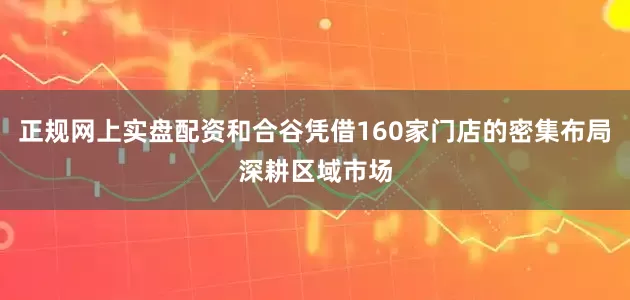 正规网上实盘配资和合谷凭借160家门店的密集布局深耕区域市场