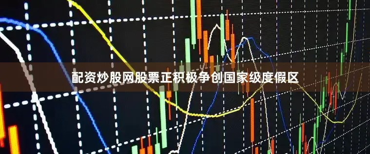 配资炒股网股票正积极争创国家级度假区