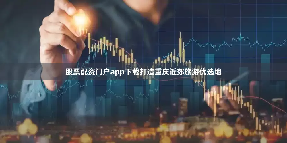 股票配资门户app下载打造重庆近郊旅游优选地