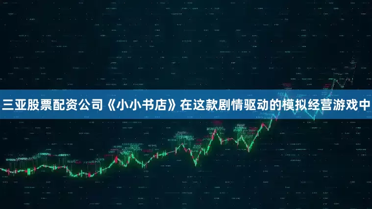 三亚股票配资公司《小小书店》在这款剧情驱动的模拟经营游戏中