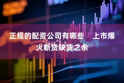 正规的配资公司有哪些    上市爆火断货缺货之余