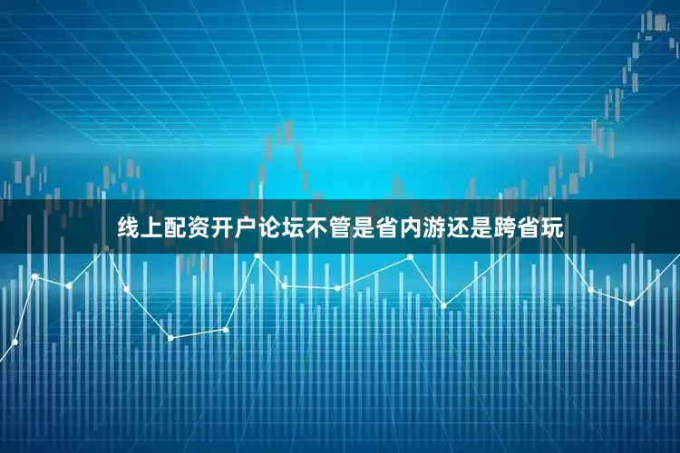 线上配资开户论坛不管是省内游还是跨省玩