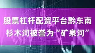 股票杠杆配资平台黔东南杉木河被誉为“矿泉河”