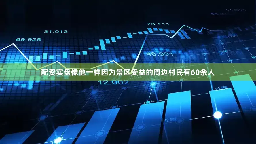 配资实盘像他一样因为景区受益的周边村民有60余人