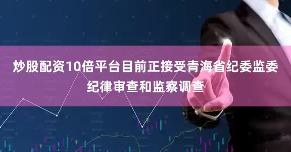炒股配资10倍平台目前正接受青海省纪委监委纪律审查和监察调查