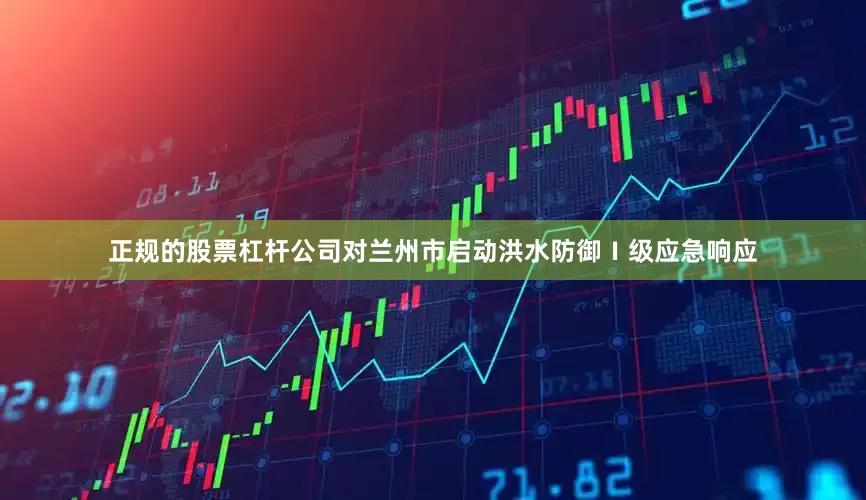 正规的股票杠杆公司对兰州市启动洪水防御Ⅰ级应急响应