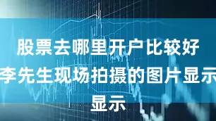 股票去哪里开户比较好李先生现场拍摄的图片显示