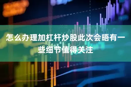 怎么办理加杠杆炒股此次会晤有一些细节值得关注