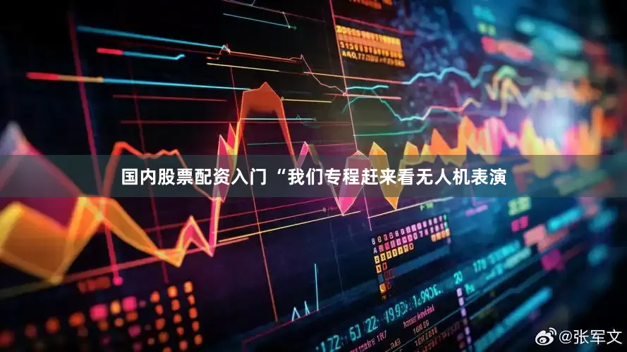 国内股票配资入门 “我们专程赶来看无人机表演